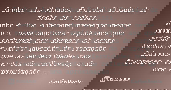 Senhor dos Mundos, Excelso Criador de todas as coisas. Venho à Tua soberana presença neste momento, para suplicar ajuda aos que estão sofrendo por doenças do co... Frase de CarlosBento.