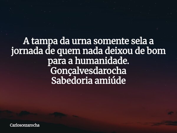 A tampa da urna somente sela a jornada de quem nada deixou de bom para a humanidade. Gonçalvesdarocha Sabedoria amiúde... Frase de carloscezarocha.