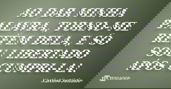 AO DAR MINHA PALAVRA, TORNO-ME REFÉM DELA, E SÓ SOU LIBERTADO APÓS CUMPRI-LA!... Frase de CarlosCoutinho.