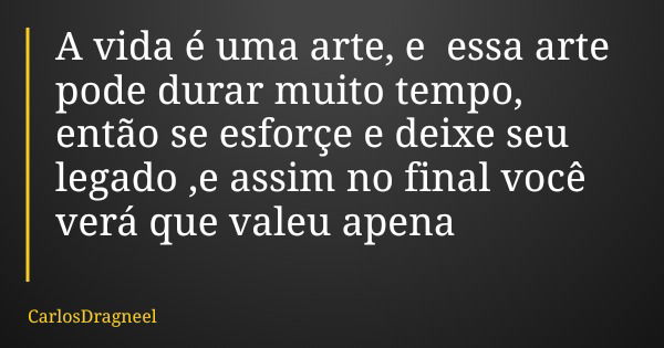 A vida é uma arte, e essa arte pode durar muito tempo, então se esforçe e deixe seu legado ,e assim no final você verá que valeu apena... Frase de CarlosDragneel.