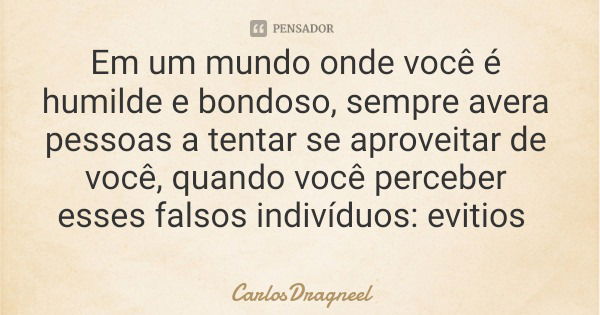 Em um mundo onde você é humilde e bondoso, sempre avera pessoas a tentar se aproveitar de você, quando você perceber esses falsos indivíduos: evitios... Frase de CarlosDragneel.
