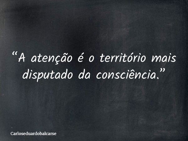 “A atenção é o território mais disputado da consciência.”... Frase de Carloseduardobalcarse.