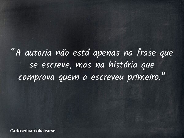 “A autoria não está apenas na frase que se escreve, mas na história que comprova quem a escreveu primeiro.”... Frase de Carloseduardobalcarse.