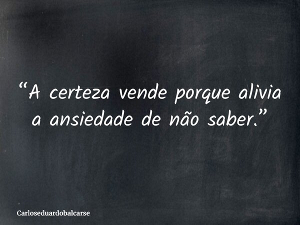 “A certeza vende porque alivia a ansiedade de não saber.”... Frase de Carloseduardobalcarse.