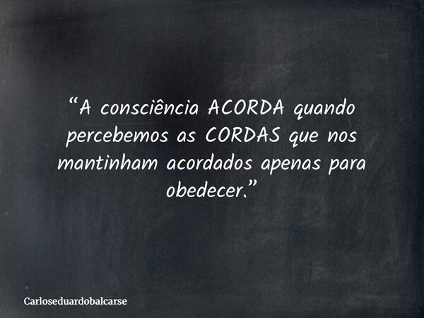 “A consciência ACORDA quando percebemos as CORDAS que nos mantinham acordados apenas para obedecer.”... Frase de Carloseduardobalcarse.