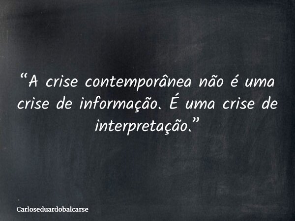 “A crise contemporânea não é uma crise de informação. É uma crise de interpretação.”... Frase de Carloseduardobalcarse.