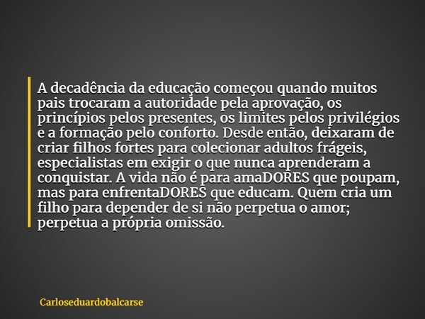 A decadência da educação começou quando muitos pais trocaram a autoridade pela aprovação, os princípios pelos presentes, os limites pelos privilégios e a formaç... Frase de Carloseduardobalcarse.