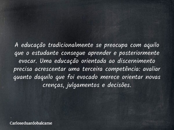 A educação tradicionalmente se preocupa com aquilo que o estudante consegue aprender e posteriormente evocar. Uma educação orientada ao discernimento precisa ac... Frase de Carloseduardobalcarse.
