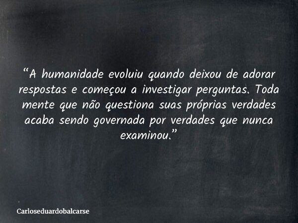 “A humanidade evoluiu quando deixou de adorar respostas e começou a investigar perguntas. Toda mente que não questiona suas próprias verdades acaba sendo govern... Frase de Carloseduardobalcarse.