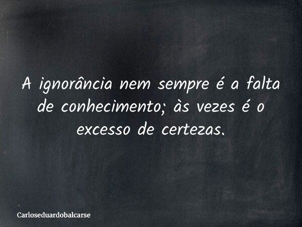 A ignorância nem sempre é a falta de conhecimento; às vezes é o excesso de certezas.... Frase de Carloseduardobalcarse.