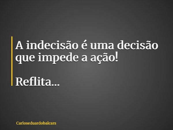 A indecisão é uma decisão que impede a ação! Reflita…... Frase de Carloseduardobalcars.