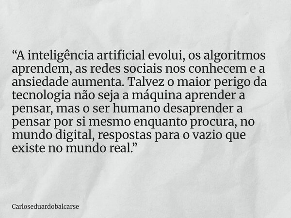 “A inteligência artificial evolui, os algoritmos aprendem, as redes sociais nos conhecem e a ansiedade aumenta. Talvez o maior perigo da tecnologia não seja a m... Frase de Carloseduardobalcarse.