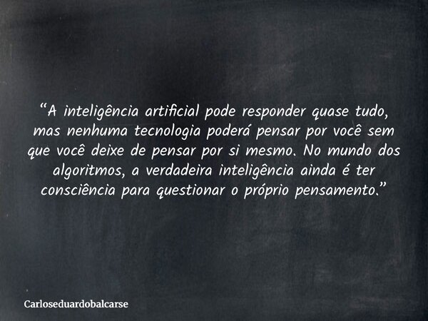 “A inteligência artificial pode responder quase tudo, mas nenhuma tecnologia poderá pensar por você sem que você deixe de pensar por si mesmo. No mundo dos algo... Frase de Carloseduardobalcarse.