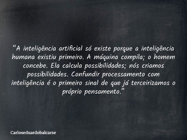“A inteligência artificial só existe porque a inteligência humana existiu primeiro. A máquina compila; o homem concebe. Ela calcula possibilidades; nós criamos ... Frase de Carloseduardobalcarse.