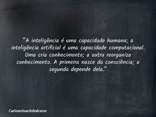 “A inteligência é uma capacidade humana; a inteligência artificial é uma capacidade computacional. Uma cria conhecimento; a outra reorganiza conhecimento. A pri... Frase de Carloseduardobalcarse.
