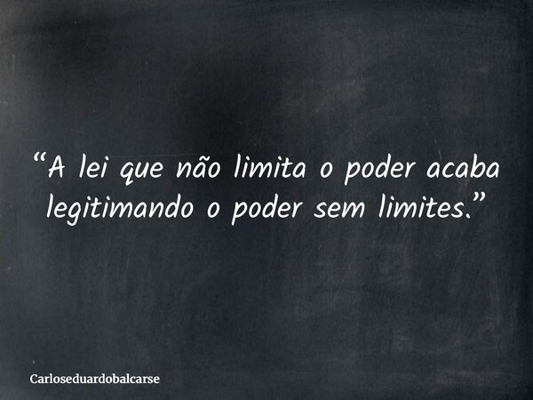 “A lei que não limita o poder acaba legitimando o poder sem limites.”... Frase de Carloseduardobalcarse.
