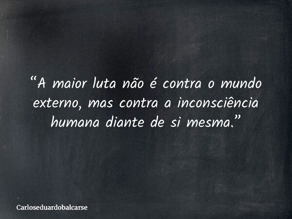 “A maior luta não é contra o mundo externo, mas contra a inconsciência humana diante de si mesma.”... Frase de Carloseduardobalcarse.