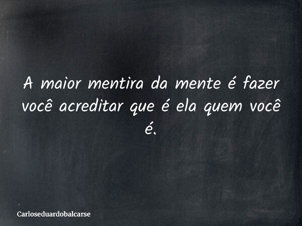 A maior mentira da mente é fazer você acreditar que é ela quem você é.... Frase de Carloseduardobalcarse.