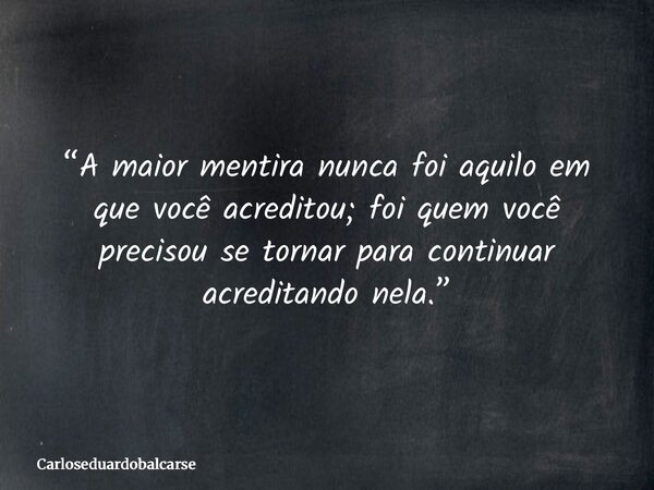 “A maior mentira nunca foi aquilo em que você acreditou; foi quem você precisou se tornar para continuar acreditando nela.”... Frase de Carloseduardobalcarse.