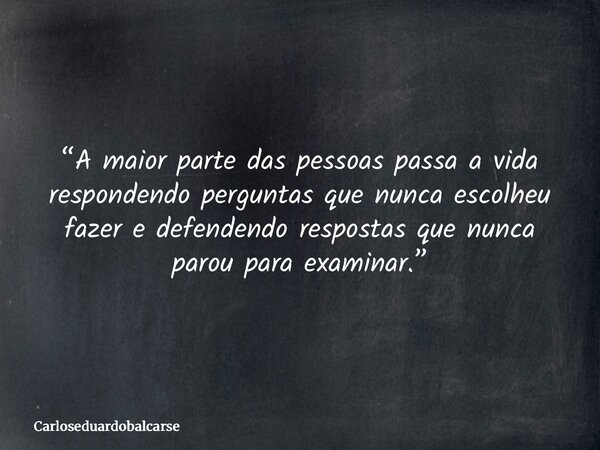 “A maior parte das pessoas passa a vida respondendo perguntas que nunca escolheu fazer e defendendo respostas que nunca parou para examinar.”... Frase de Carloseduardobalcarse.