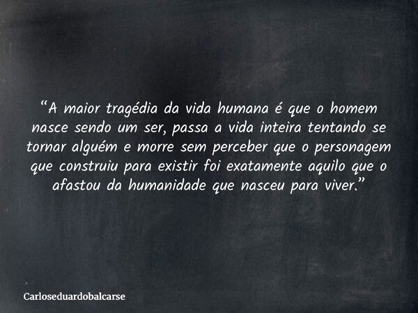 “A maior tragédia da vida humana é que o homem nasce sendo um ser, passa a vida inteira tentando se tornar alguém e morre sem perceber que o personagem que cons... Frase de Carloseduardobalcarse.