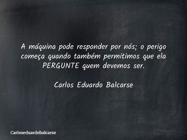 A máquina pode responder por nós; o perigo começa quando também permitimos que ela PERGUNTE quem devemos ser. Carlos Eduardo Balcarse... Frase de Carloseduardobalcarse.