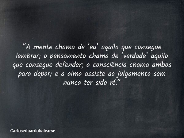“A mente chama de ‘eu’ aquilo que consegue lembrar; o pensamento chama de ‘verdade’ aquilo que consegue defender; a consciência chama ambos para depor; e a alma... Frase de Carloseduardobalcarse.