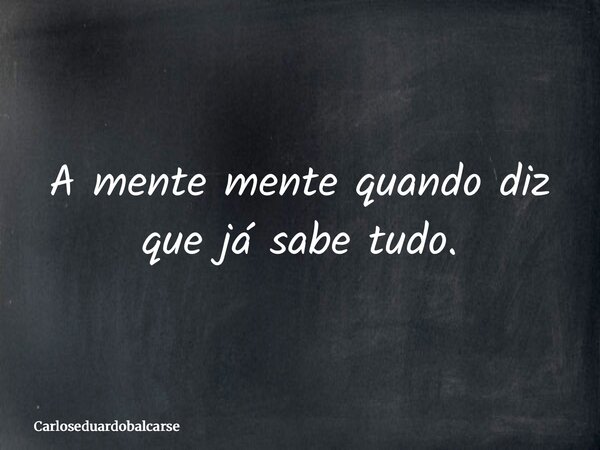 A mente mente quando diz que já sabe tudo.... Frase de Carloseduardobalcarse.