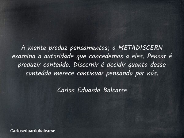 A mente produz pensamentos; o METADISCERN examina a autoridade que concedemos a eles. Pensar é produzir conteúdo. Discernir é decidir quanto desse conteúdo mere... Frase de Carloseduardobalcarse.
