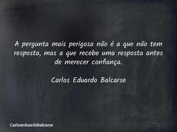 A pergunta mais perigosa não é a que não tem resposta, mas a que recebe uma resposta antes de merecer confiança. Carlos Eduardo Balcarse... Frase de Carloseduardobalcarse.