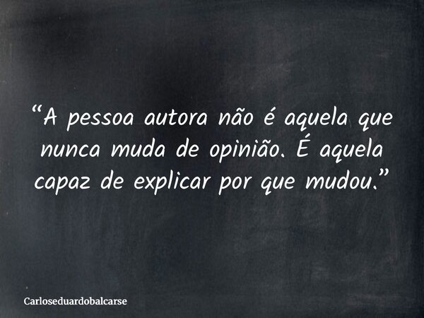 “A pessoa autora não é aquela que nunca muda de opinião. É aquela capaz de explicar por que mudou.”... Frase de Carloseduardobalcarse.