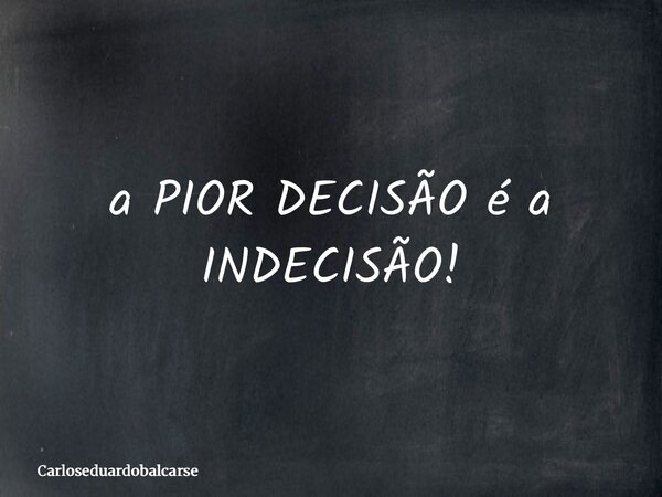 a PIOR DECISÃO é a INDECISÃO!... Frase de Carloseduardobalcarse.
