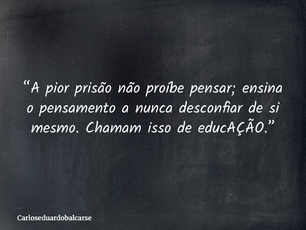 “A pior prisão não proíbe pensar; ensina o pensamento a nunca desconfiar de si mesmo. Chamam isso de educAÇÃO.”... Frase de Carloseduardobalcarse.