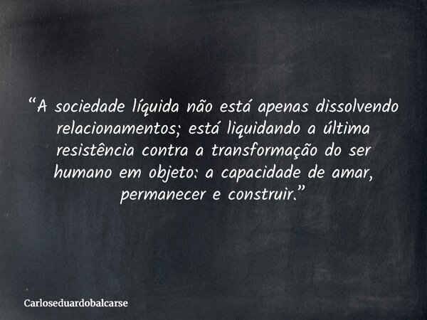 “A sociedade líquida não está apenas dissolvendo relacionamentos; está liquidando a última resistência contra a transformação do ser humano em objeto: a capacid... Frase de Carloseduardobalcarse.