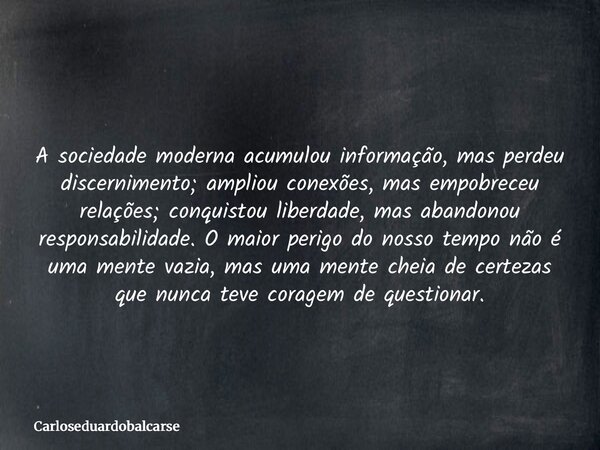 A sociedade moderna acumulou informação, mas perdeu discernimento; ampliou conexões, mas empobreceu relações; conquistou liberdade, mas abandonou responsabilida... Frase de Carloseduardobalcarse.
