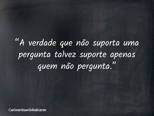 “A verdade que não suporta uma pergunta talvez suporte apenas quem não pergunta.”... Frase de Carloseduardobalcarse.