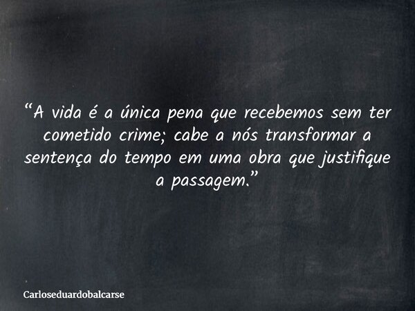 “A vida é a única pena que recebemos sem ter cometido crime; cabe a nós transformar a sentença do tempo em uma obra que justifique a passagem.”... Frase de Carloseduardobalcarse.