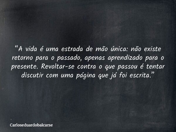“A vida é uma estrada de mão única: não existe retorno para o passado, apenas aprendizado para o presente. Revoltar-se contra o que passou é tentar discutir com... Frase de Carloseduardobalcarse.