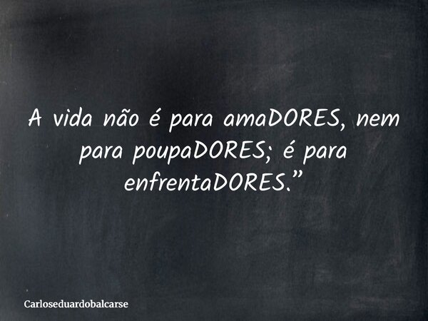 A vida não é para amaDORES, nem para poupaDORES; é para enfrentaDORES.”... Frase de Carloseduardobalcarse.