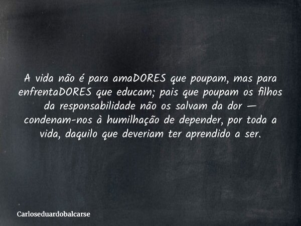 A vida não é para amaDORES que poupam, mas para enfrentaDORES que educam; pais que poupam os filhos da responsabilidade não os salvam da dor — condenam-nos à hu... Frase de Carloseduardobalcarse.