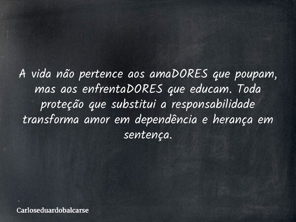 A vida não pertence aos amaDORES que poupam, mas aos enfrentaDORES que educam. Toda proteção que substitui a responsabilidade transforma amor em dependência e h... Frase de Carloseduardobalcarse.
