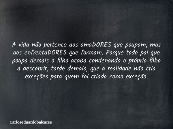 A vida não pertence aos amaDORES que poupam, mas aos enfrentaDORES que formam. Porque todo pai que poupa demais o filho acaba condenando o próprio filho a desco... Frase de Carloseduardobalcarse.