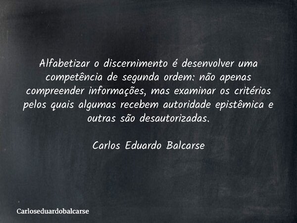 Alfabetizar o discernimento é desenvolver uma competência de segunda ordem: não apenas compreender informações, mas examinar os critérios pelos quais algumas re... Frase de Carloseduardobalcarse.