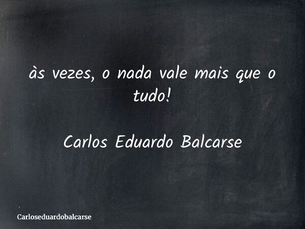 às vezes, o nada vale mais que o tudo! Carlos Eduardo Balcarse... Frase de Carloseduardobalcarse.