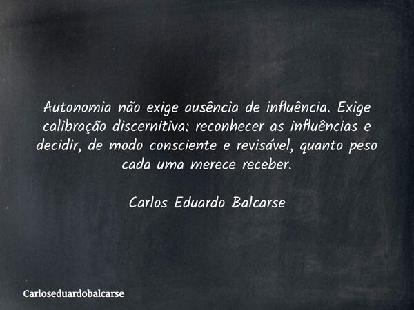 Autonomia não exige ausência de influência. Exige calibração discernitiva: reconhecer as influências e decidir, de modo consciente e revisável, quanto peso cada... Frase de Carloseduardobalcarse.