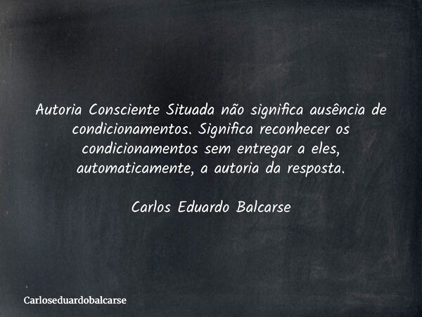 Autoria Consciente Situada não significa ausência de condicionamentos. Significa reconhecer os condicionamentos sem entregar a eles, automaticamente, a autoria ... Frase de Carloseduardobalcarse.