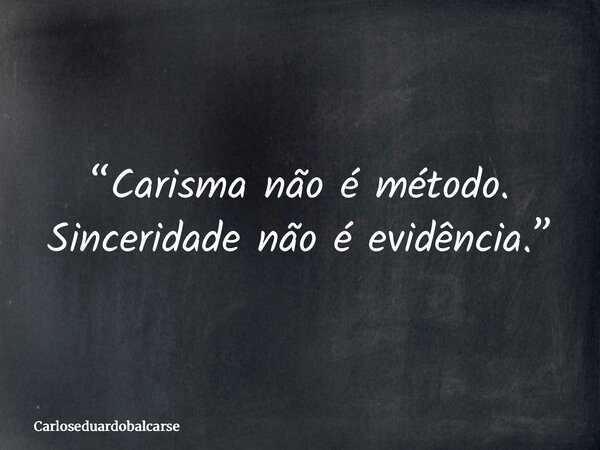 “Carisma não é método. Sinceridade não é evidência.”... Frase de Carloseduardobalcarse.