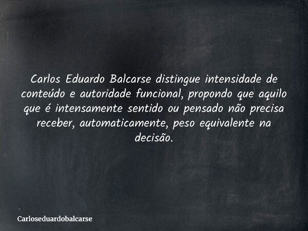 Carlos Eduardo Balcarse distingue intensidade de conteúdo e autoridade funcional, propondo que aquilo que é intensamente sentido ou pensado não precisa receber,... Frase de Carloseduardobalcarse.