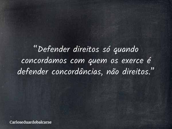 “Defender direitos só quando concordamos com quem os exerce é defender concordâncias, não direitos.”... Frase de Carloseduardobalcarse.