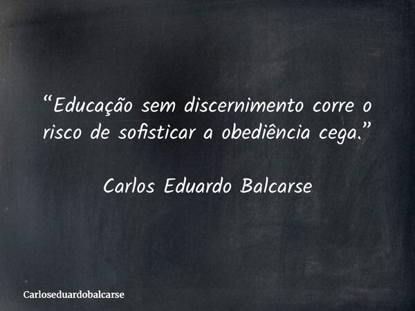 “Educação sem discernimento corre o risco de sofisticar a obediência cega.” Carlos Eduardo Balcarse... Frase de Carloseduardobalcarse.